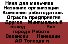 Няня для мальчика 8 › Название организации ­ Компания-работодатель › Отрасль предприятия ­ Другое › Минимальный оклад ­ 20 000 - Все города Работа » Вакансии   . Ненецкий АО,Топседа п.